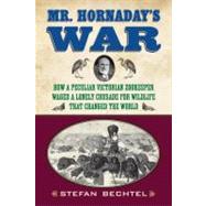 Mr. Hornaday's War How a Peculiar Victorian Zookeeper Waged a Lonely Crusade for Wildlife That Changed the World by BECHTEL, STEFAN, 9780807006382