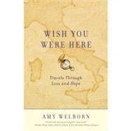 Wish You Were Here Travels Through Loss and Hope by WELBORN, AMY, 9780307716385