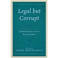 Legal but Corrupt A New Perspective on Public Ethics by Anechiarico, Frank; Adams, Guy; Andersson, Staffan; Anechiarico, Frank; Balfour, Danny L.; OKelly , Ciarn; Segal, Lydia, 9781498536387