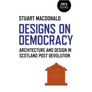 Designs on Democracy Architecture and Design in Scotland Post Devolution by MacDonald, Stuart, 9781780996387