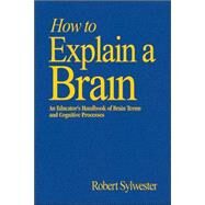 How to Explain a Brain : An Educator's Handbook of Brain Terms and Cognitive Processes by Robert Sylwester, 9781412906388