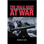The Male Body at War: American Masculinity During World War II by Jarvis, Christina S., 9780875806389