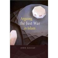 Arguing the Just War in Islam by Kelsay, John, 9780674026391