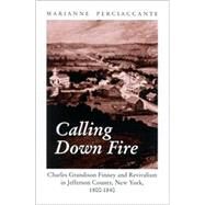 Calling down Fire : Charles Grandison Finney and Revivalism in Jefferson County, New York, 1800-1840 by Perciaccante, Marianne, 9780791456392