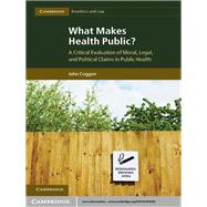 What Makes Health Public?: A Critical Evaluation of Moral, Legal, and Political Claims in Public Health by Coggon, John, 9781107016392