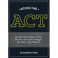 Acing the ACT An Elite Tutor's Guide to Tricky Questions and Secret Strategies that Make a Big Difference by King, Elizabeth, 9781607746393