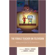 The Female Teacher on Television by Rebecca Z. Grunzke and Andrew L. Grunzke, 9781666916393