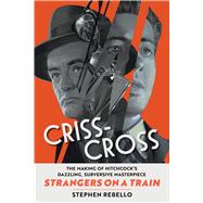 Criss-Cross The Making of Hitchcocks Dazzling, Subversive Masterpiece Strangers on a Train by Rebello, Stephen, 9780762486397