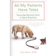 All My Patients Have Tales Favorite Stories from a Vet's Practice by Wells, Jeff, 9780312606398