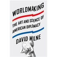 Worldmaking The Art and Science of American Diplomacy by Milne, David, 9780374536398