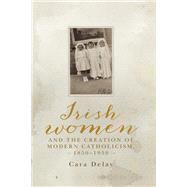 Irish women and the creation of modern Catholicism, 18501950 by Delay, Cara, 9781526136398