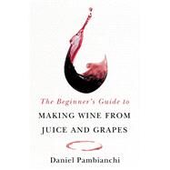 The Beginner's Guide to Making Wine From Juice and Grapes by Pambianchi, Daniel; Clark, Wade, 9781550656398