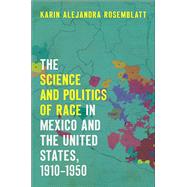 The Science and Politics of Race in Mexico and the United States, 1910-1950 by Rosemblatt, Karin Alejandra, 9781469636399