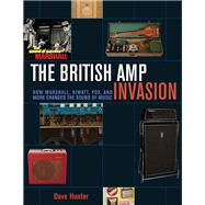 The British Amp Invasion How Marshall, Hiwatt, Vox and More Changed the Sound of Music by Hunter, Dave, 9781617136399