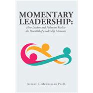 Momentary Leadership: How Leaders and Followers Realize the Potential of Leadership Moments by Jeffrey L. McClellan Ph.D, 9781665776400