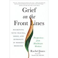 Grief on the Front Lines Reckoning with Trauma, Grief, and Humanity in Modern Medicine by Jones, Rachel; Ofri, M.D., Ph.D, Danielle, 9781623176402