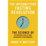 The Intermittent Fasting Revolution The Science of Optimizing Health and Enhancing Performance by Mattson, Mark P., 9780262046404