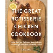 The Great Rotisserie Chicken Cookbook More than 100 Delicious Ways to Enjoy Storebought and Homecooked Chicken by Akis, Eric, 9780449016404