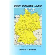 Upsy-Downsy Land : An Insider's View of German Customs, Politics and Idiocy by Butland, Raul L., 9781436356404