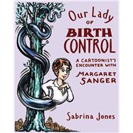 Our Lady of Birth Control A Cartoonist's Encounter with Margaret Sanger by Jones, Sabrina, 9781593766405