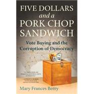 Five Dollars and a Pork Chop Sandwich Vote Buying and the Corruption of Democracy by BERRY, MARY FRANCES, 9780807076408