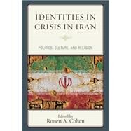 Identities in Crisis in Iran Politics, Culture, and Religion by Cohen, Ronen A.; Cohen, Ronen A.; Hagigat, Moshe-hay S.; Rezaei, Farhad; Rhode, Harold; Seliktar, Ofira; Zarabadi, Ladan; Zimmt, Raz, 9781498506410
