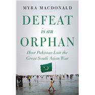 Defeat is an Orphan How Pakistan Lost the Great South Asian War by MacDonald, Myra, 9781849046411