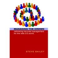 Managing the Crowd : Rethinking Records Management for the Web 2. 0 World by Bailey, Steve, 9781856046411