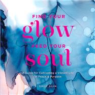 Find Your Glow, Feed Your Soul A Guide for Cultivating a Vibrant Life of Peace & Purpose by Silva, Emily, 9781631066412