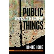 Public Things Democracy in Disrepair by Honig, Bonnie, 9780823276417