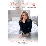 The Unveiling: A Place Where Pain and Passion Collide Exposing Trauma & Embracing Love by Harper, Julie D., 9781667826417