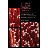 Copper King in Central Africa Corporate Organization, Labor Relations, and Profitability of Zambia's Rhokana Corporation by Munene, Hyden, 9781538146422