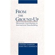 From the Ground Up Mennonite Contributions to International Peacebuilding by Sampson, Cynthia; Lederach, John Paul, 9780195136425