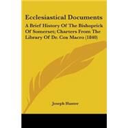 Ecclesiastical Documents : A Brief History of the Bishoprick of Somerset; Charters from the Library of Dr. Cox Macro (1840) by Hunter, Joseph, 9780548726426