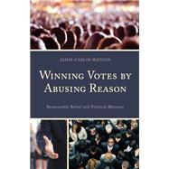 Winning Votes by Abusing Reason Responsible Belief and Political Rhetoric by Watson, Jamie Carlin, 9781498516426