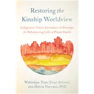 Restoring the Kinship Worldview Indigenous Voices Introduce 28 Precepts for Rebalancing Life on Planet Earth by Topa (Four Arrows), Wahinkpe; Narvaez, Darcia, 9781623176426