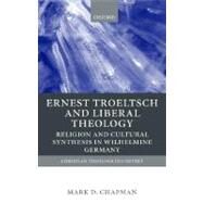 Ernst Troeltsch and Liberal Theology Religion and Cultural Synthesis in Wilhelmine Germany by Chapman, Mark D., 9780199246427