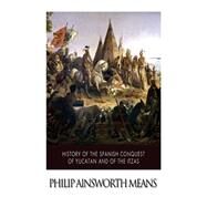 History of the Spanish Conquest of Yucatan and of the Itzas by Means, Philip Ainsworth, 9781508636427