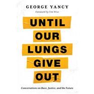 Until Our Lungs Give Out Conversations on Race, Justice, and the Future by Yancy, George; Wise, Tim, 9781538176429