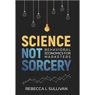 Science Not Sorcery Behavioral Economics for Marketers by Sullivan, Rebecca L, 9781667876429