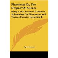 Planchette Or, the Despair of Science: Being a Full Account of Modern Spiritualism, Its Phenomena and Various Theories Regarding It by Sargent, Epes, 9781428626430