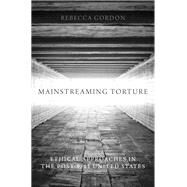 Mainstreaming Torture Ethical Approaches in the Post-9/11 United States by Gordon, Rebecca, 9780199336432