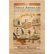 Unruly Americans and the Origins of the Constitution by Holton, Woody, 9780809016433