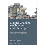 Making Changes to Churches and Churchyards Faculty Jurisdiction Explained: A Guide to Law and Practice by Mynors, Charles, 9781441156433