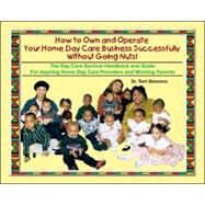 How to Own and Operate Your Own Home Day Care Business Successfully Without Going Nuts! : The Day Care Survival Handbook and Guide for Aspiring Home Day Care Providers and Working Parents by Simmons, Terri, 9780965506434