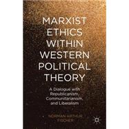 Marxist Ethics within Western Political Theory A Dialogue with Republicanism, Communitarianism, and Liberalism by Fischer, Norman Arthur, 9781137456434