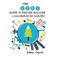 The Kid's Guide to Denver, Boulder & Colorado's Ski Country by Ogintz, Eileen, 9781493006434