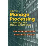 How to Manage Processing in Archives and Special Collections by Written by Pamela S. Hackbart-Dean and Elizabeth A. Slomba, 9781931666435