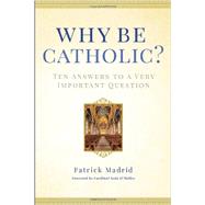 Why Be Catholic? Ten Answers to a Very Important Question by Madrid, Patrick; O'Malley, Sen, 9780307986436