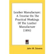 Leather Manufacture : A Treatise on the Practical Workings of the Leather Manufacture (1891) by Stevens, John W., 9780548886441